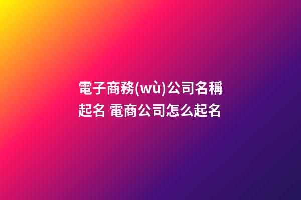 電子商務(wù)公司名稱起名 電商公司怎么起名